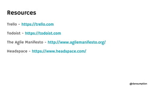 @dansumption
Resources
Trello - https://trello.com
Todoist - https://todoist.com
The Agile Manifesto - http://www.agilemanifesto.org/
Headspace - https://www.headspace.com/
 