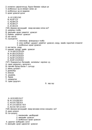 2. коллаген ширхэглэгүүд бүрэн биежиж гүйцэх үе
3. холбоосын эд эс хямарч эхлэх үе
4. холбоосын эд эс задрана
5. архаг үрэвсэл үүснэ
A. A1.2,B3,C45
B. A2,B1,C3
C. A2,B4,C5
D. A2,B4,C1
E. A1,B3,C4
/126./ Дараах өвчнүүдийг ямар өвчнөөс ялгах вэ?
А. цоорлын толбо
B. зөөлцийн архаг үхжилтэт үрэвсэл
C. буйлны улайлтат үрэвсэл
D. ам гэмтэх
E. сүүнцэртэл
1. гипоплази, флюорозын толбо
2. олон хэлбэрт шүүдэст улайлтат үрэвсэл, сахуу, эмийн гаралтай стоматит
3. холбоосын архаг үрэвсэл
4. ам гэмтэх, сахуу
5. шүдний тулгуур эдийн үрэвсэл
A. А1,B5,C2,D3,E4
B. А1,B3,C4,D5,E2
C. А1,B3,C5,D2,E4
D. А2,B1,C4,D5,E3
E. А3,B1,C4,D5,E2
/127./ Эндодонтын багажийн ангилалыг нэрлэнэ үү.
А. суваг цэвэрлэгч, өргөсгөгч
B. сувгийн бусад багаж 1. сэтгүүр
2. зөөлц сугалагч
3. дрильбор
4. хямсаа
5. рашпиль
6. бурав
7. развертки
8. суваг дүүргэгч
9. хар зүү
A. А2.8.9,B3.5.6.7
B. А1.3.5.6,B2.8.9
C. А3.5.6.7,B2.8.9
D. А1.2.4.5,B3.6.7.8.9
E. A3.5.6.7,B1.2.4.8.9
/128./ Доорхи өвчнүүдийг ямар өвчнөөс ялган оношлох вэ?
А. дунд цоорол
В. гүн цоорол
1. паалангийн шалбархай
2. зөөлцийн үрэвсэл
3. холбоосын архаг үрэвсэл
4. шаантаг хэлбэрийн согог
5. зөөлцийн архаг ширхэглэг үрэвсэл
 