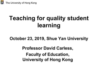 Teaching for quality student
learning
October 23, 2019, Shue Yan University
Professor David Carless,
Faculty of Education,
University of Hong Kong
The University of Hong Kong
 