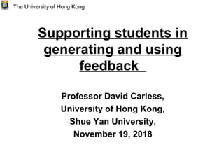Supporting students in
generating and using
feedback
Professor David Carless,
University of Hong Kong,
Shue Yan University,
November 19, 2018
The University of Hong Kong
 