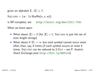 given an alphabet Σ, |Σ| ≥ 7,
Square = {w : ∃x Shuﬄe(x, x, w)}
is NP-complete; see http://arxiv.org/abs/1211.7161
What we ...