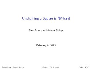 Unshuﬄing a Square is NP-hard
Sam Buss and Michael Soltys
February 6, 2013
Unshuffling - Buss & Soltys Slides - Feb 6, 2013 Title - 1/27
 