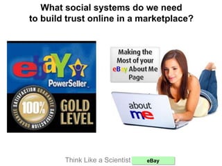 What social systems do we need
to build trust online in a marketplace?
Think Like a Scientist: eBay
 