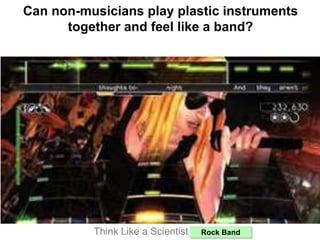 Can non-musicians play plastic instruments
together and feel like a band?
Think Like a Scientist: Rock Band
 