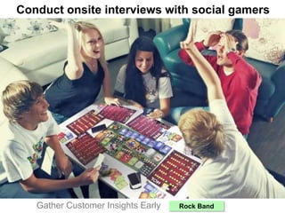 Conduct onsite interviews with social gamers
Gather Customer Insights Early: Rock Band
 