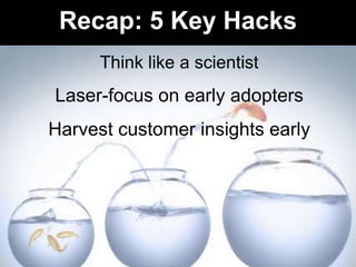 Think like a scientist
Laser-focus on early adopters
Harvest customer insights early
Recap: 5 Key Hacks
 