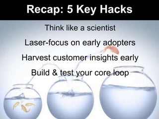 Think like a scientist
Laser-focus on early adopters
Harvest customer insights early
Build & test your core loop
Recap: 5 ...