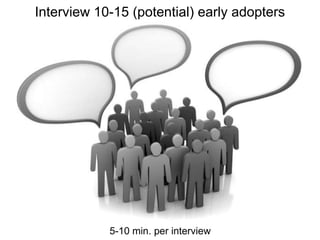 Interview 10-15 (potential) early adopters
5-10 min. per interview
 