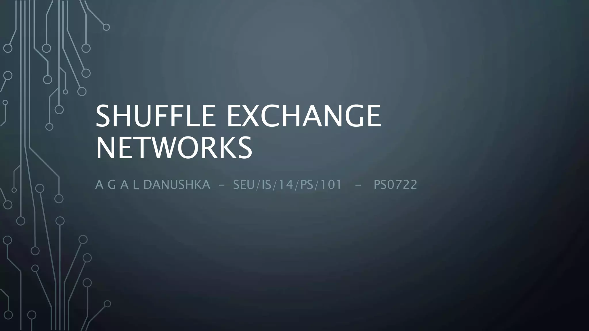 SHUFFLE EXCHANGE
NETWORKS
A G A L DANUSHKA - SEU/IS/14/PS/101 - PS0722
 