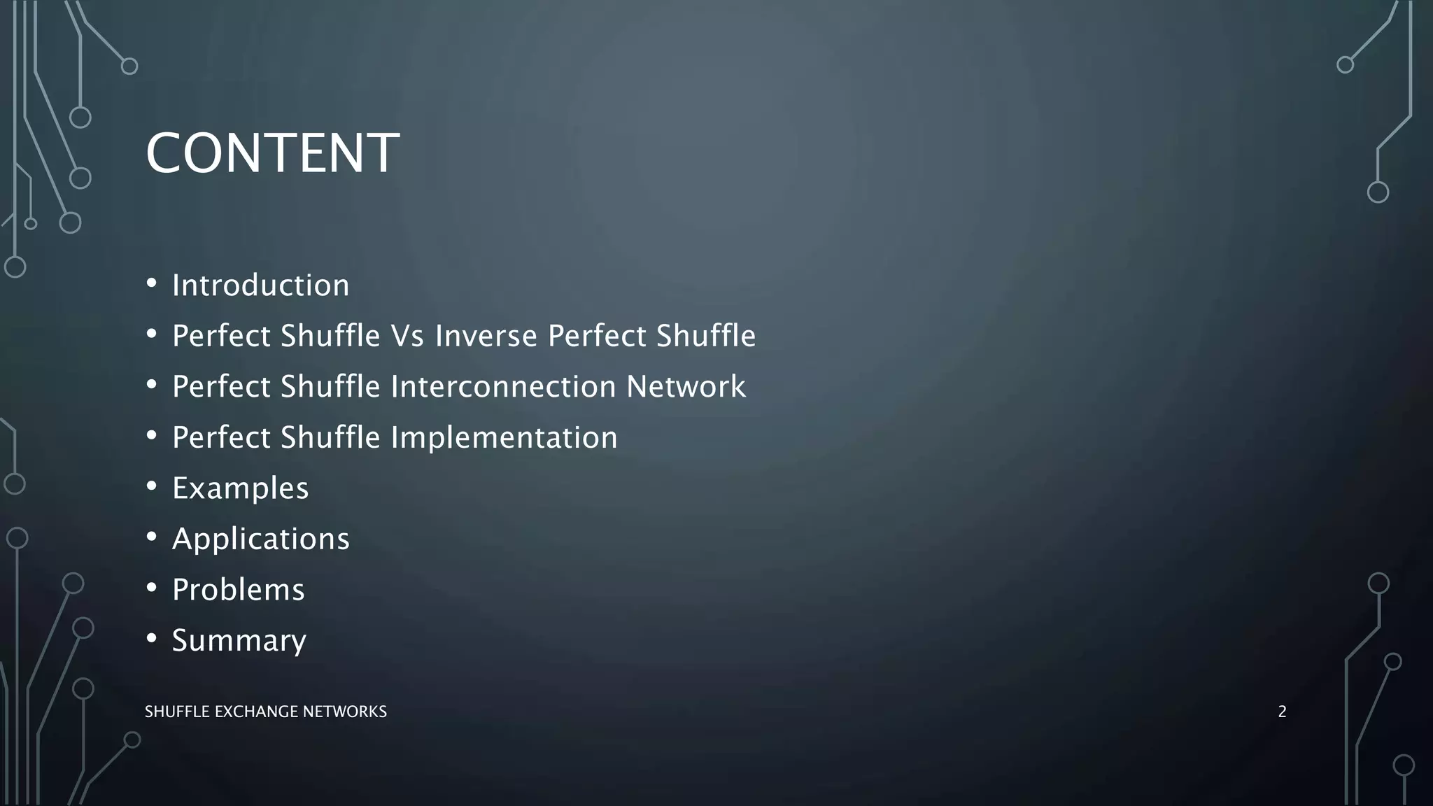CONTENT
• Introduction
• Perfect Shuffle Vs Inverse Perfect Shuffle
• Perfect Shuffle Interconnection Network
• Perfect Shuffle Implementation
• Examples
• Applications
• Problems
• Summary
2SHUFFLE EXCHANGE NETWORKS
 