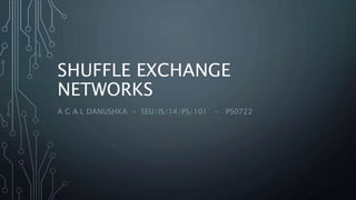 SHUFFLE EXCHANGE
NETWORKS
A G A L DANUSHKA - SEU/IS/14/PS/101 - PS0722
 