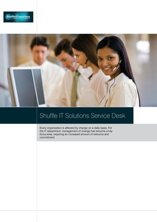 Shuffle IT Solutions Service Desk
Every organisation is affected by change on a daily basis. For
the IT department, management of change has become a key
focus area, requiring an increased amount of resource and
commitment.
 