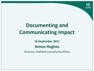 1 Documenting and Communicating Impact 16 September2011 Simon Hughes Director, Hatfield Consultants Africa 