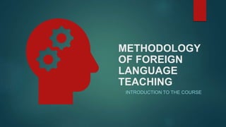METHODOLOGY
OF FOREIGN
LANGUAGE
TEACHING
INTRODUCTION TO THE COURSE
 