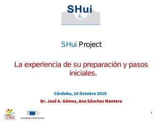 Dr. José A. Gómez, Ana Sánchez Montero
Córdoba, 10 Octubre 2019
1
SHui Project
La experiencia de su preparación y pasos
iniciales.
 