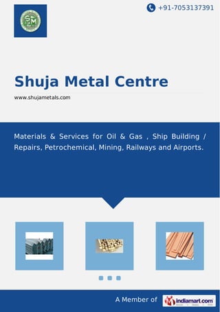 +91-7053137391 
Shuja Metal Centre 
www.shujametals.com 
Materials & Services for Oil & Gas , Ship Building / 
Repairs, Petrochemical, Mining, Railways and Airports. 
A Member of 
 