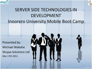 SERVER SIDE TECHNOLOGIES IN
               DEVELOPMENT
    Inoorero University Mobile Boot Camp



Presented by:
Michael Wakahe
Shujaa Solutions Ltd
Mar 17th 2011
 