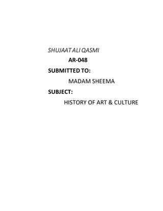 SHUJAATALI QASMI
AR-048
SUBMITTED TO:
MADAM SHEEMA
SUBJECT:
HISTORY OF ART & CULTURE
 