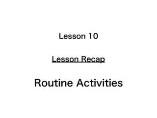 Lesson Recap
Lesson 10
Routine Activities
 