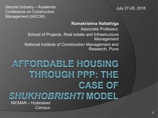 Ramakrishna Nallathiga
Associate Professor,
School of Projects, Real estate and Infrastructure
Management
National Institute of Construction Management and
Research, Pune
Second Industry – Academia
Conference on Construction
Management (IACCM)
NICMAR – Hyderabad
Campus
July 27-28, 2018
1
 