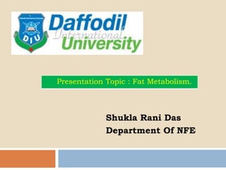 Shukla Rani Das
Department Of NFE
Presentation Topic : Fat Metabolism.
 