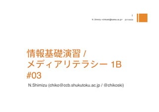 N. Shimizu <chikoski@kaetsu.ac.jp>   2011/04/24




                            / 
                                                     1B 
#03
N.Shimizu (chiko@ccb.shukutoku.ac.jp / @chikoski)
 