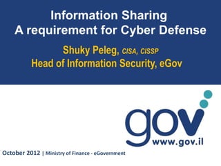 Information Sharing
    A requirement for Cyber Defense
                 Shuky Peleg, CISA, CISSP
           Head of Information Security, eGov




October 2012 | Ministry of Finance - eGovernment
 