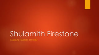 Shulamith Firestone
RADICAL FEMINIST- FUTURIST

 