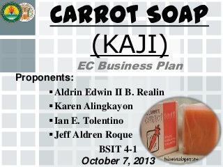 Carrot Soap
(KAJI)
EC Business Plan

Proponents:
 Aldrin Edwin II B. Realin
 Karen Alingkayon
 Ian E. Tolentino
 Jeff Aldren Roque
BSIT 4-1
October 7, 2013

 