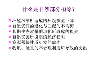 什么是自然部分扣除？ 环境污染所造成的环境质量下降 自然资源的退化与匹配的不均衡 长期生态质量的退化所造成的损失 自然灾害所引起的经济损失 资源稀缺性所引发的成本 物质、能量的不合理利用所导致的支出 