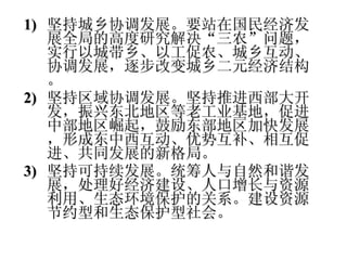 坚持城乡协调发展。要站在国民经济发展全局的高度研究解决“三农”问题，实行以城带乡、以工促农、城乡互动、协调发展，逐步改变城乡二元经济结构。 坚持区域协调发展。坚持推进西部大开发，振兴东北地区等老工业基地，促进中部地区崛起，鼓励东部地区加快发展，形成东中西互动、优势互补、相互促进、共同发展的新格局。  坚持可持续发展。统筹人与自然和谐发展，处理好经济建设、人口增长与资源利用、生态环境保护的关系。建设资源节约型和生态保护型社会。  