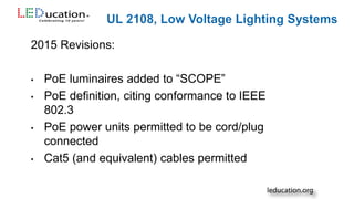 2015 Revisions:
• PoE luminaires added to “SCOPE”
• PoE definition, citing conformance to IEEE
802.3
• PoE power units permitted to be cord/plug
connected
• Cat5 (and equivalent) cables permitted
 