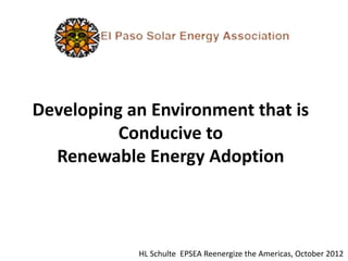 Developing an Environment that is
          Conducive to
  Renewable Energy Adoption



            HL Schulte EPSEA Reenergize the Americas, October 2012
 