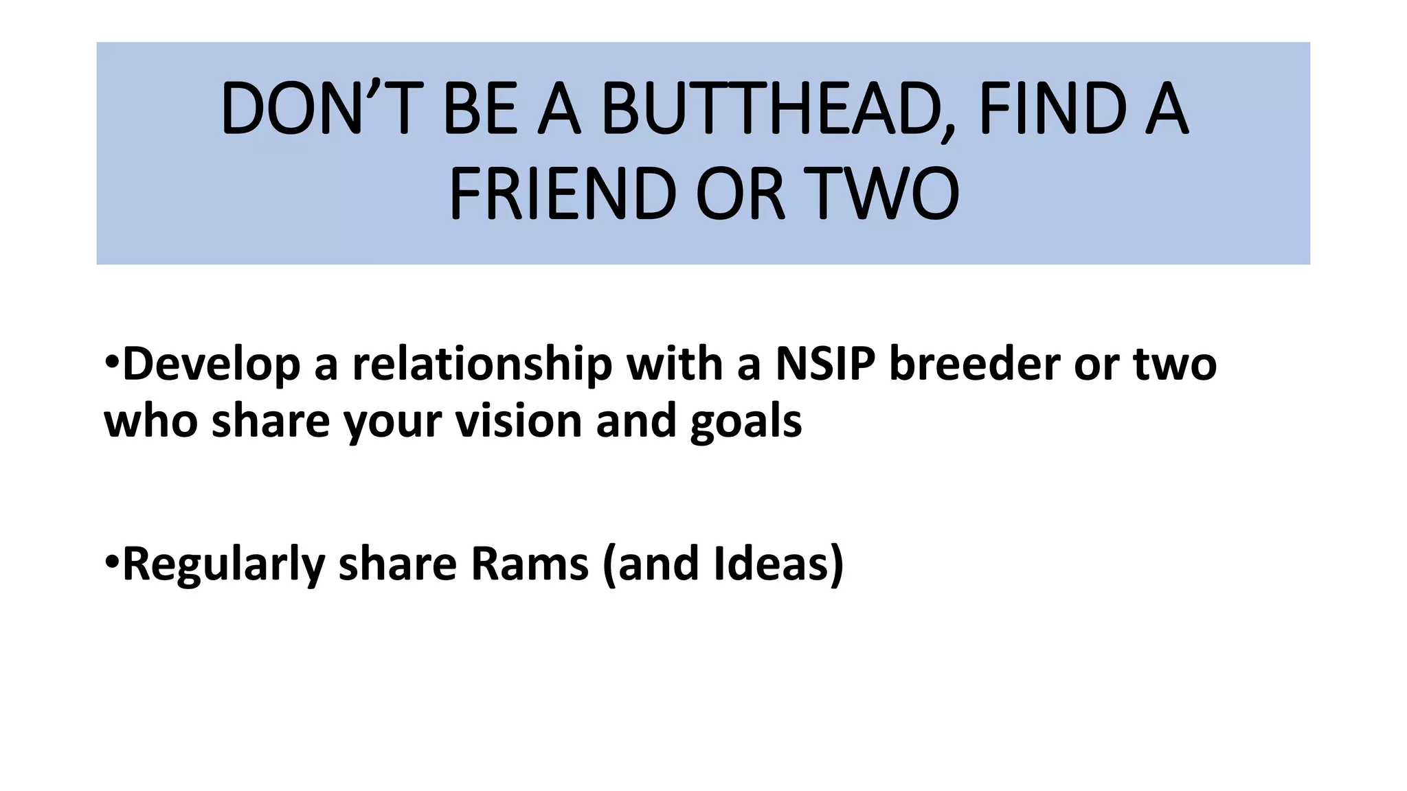 DON’T BE A BUTTHEAD, FIND A
FRIEND OR TWO
•Develop a relationship with a NSIP breeder or two
who share your vision and goals
•Regularly share Rams (and Ideas)
 