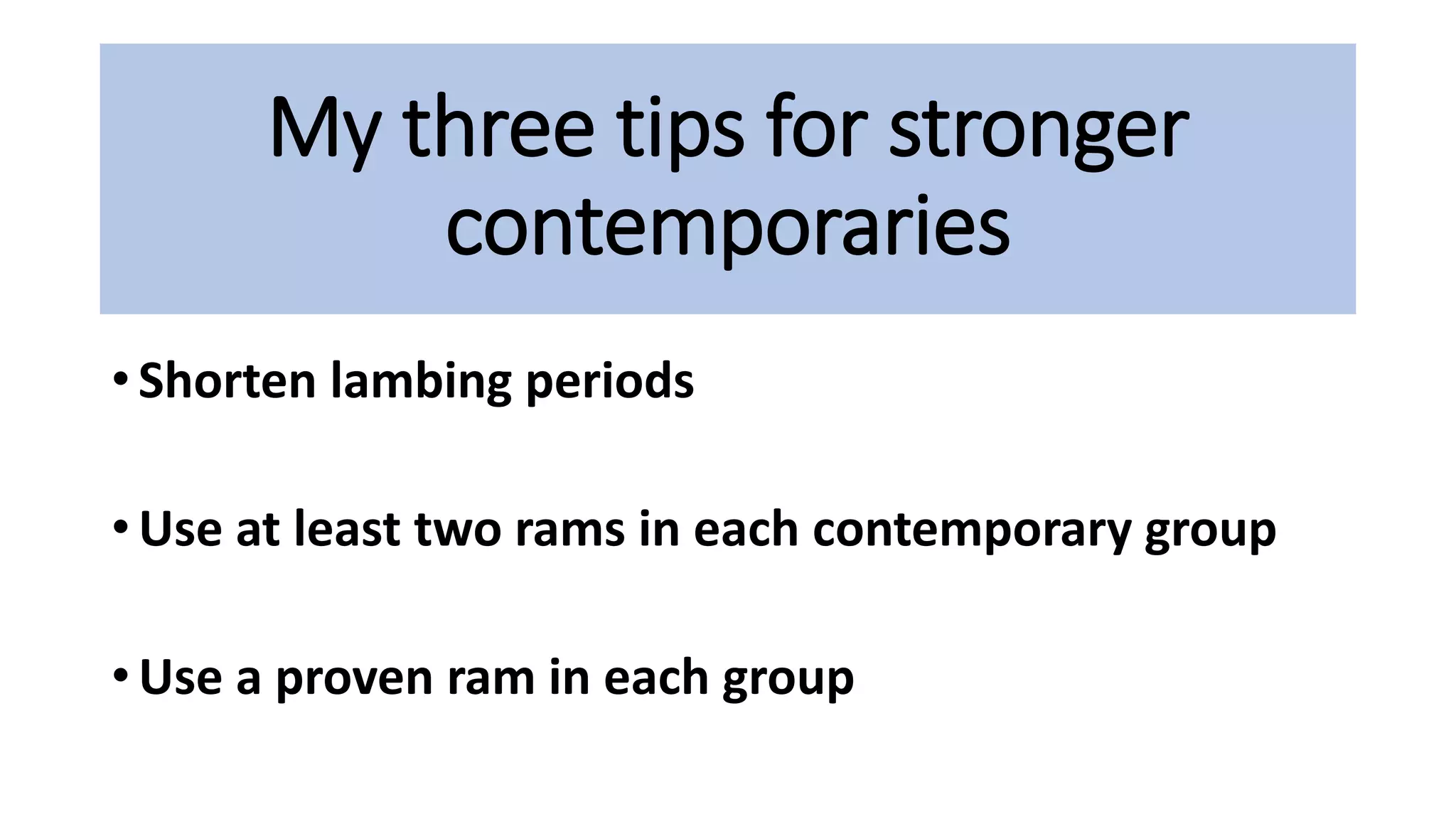 My three tips for stronger
contemporaries
• Shorten lambing periods
• Use at least two rams in each contemporary group
• Use a proven ram in each group
 
