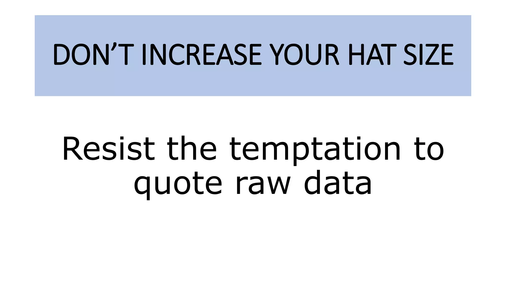 DON’T INCREASE YOUR HAT SIZE
Resist the temptation to
quote raw data
 
