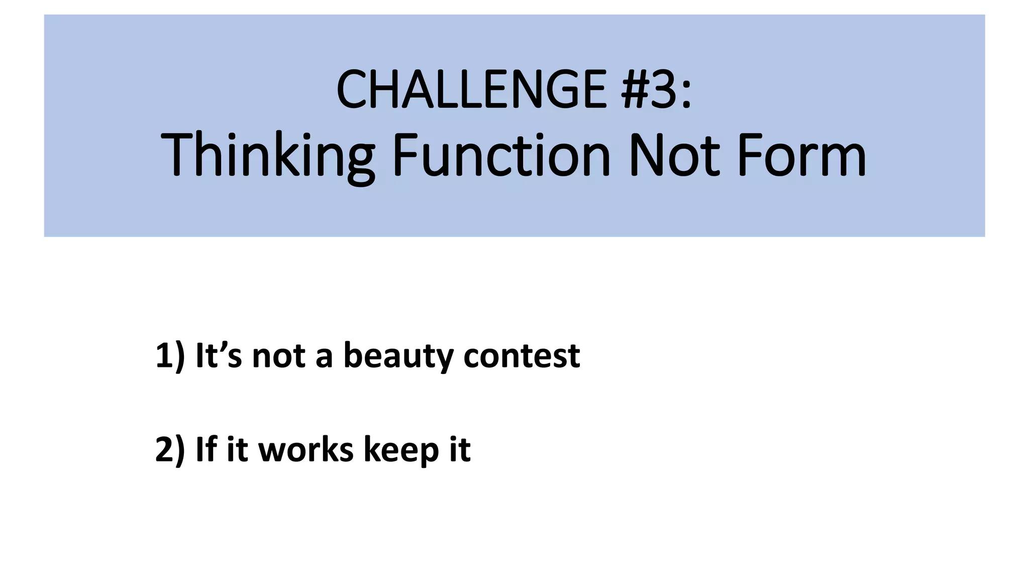 CHALLENGE #3:
Thinking Function Not Form
1) It’s not a beauty contest
2) If it works keep it
 