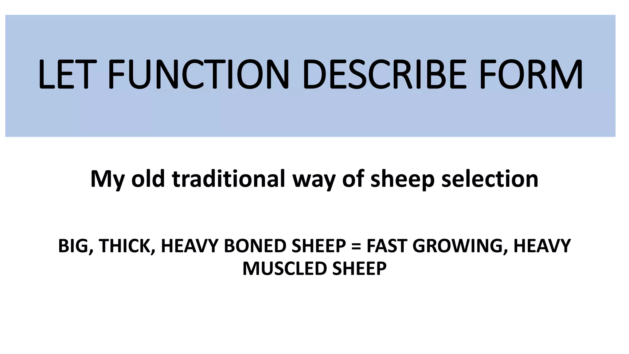 My old traditional way of sheep selection
BIG, THICK, HEAVY BONED SHEEP = FAST GROWING, HEAVY
MUSCLED SHEEP
LET FUNCTION DESCRIBE FORM
 
