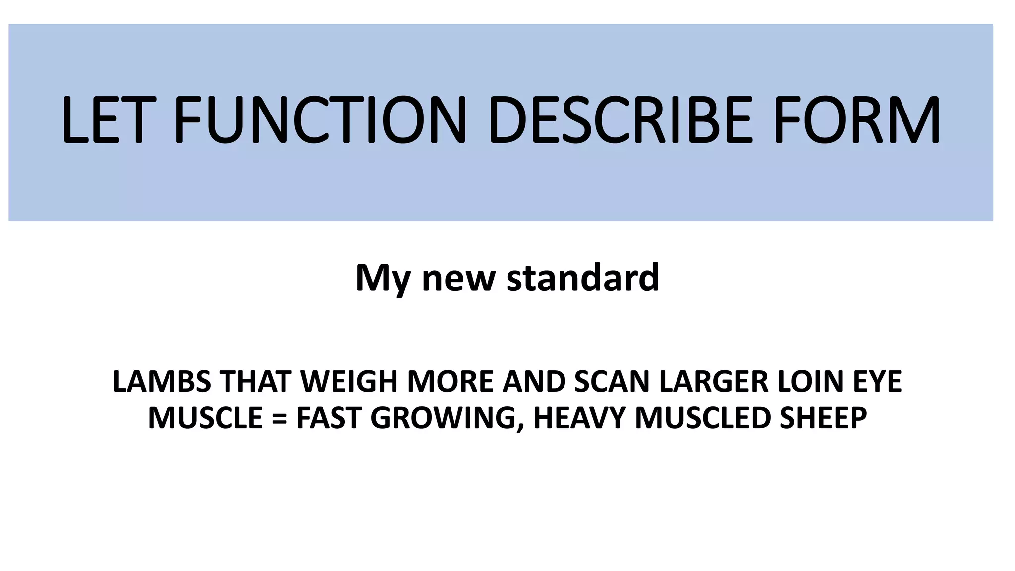 My new standard
LAMBS THAT WEIGH MORE AND SCAN LARGER LOIN EYE
MUSCLE = FAST GROWING, HEAVY MUSCLED SHEEP
LET FUNCTION DESCRIBE FORM
 