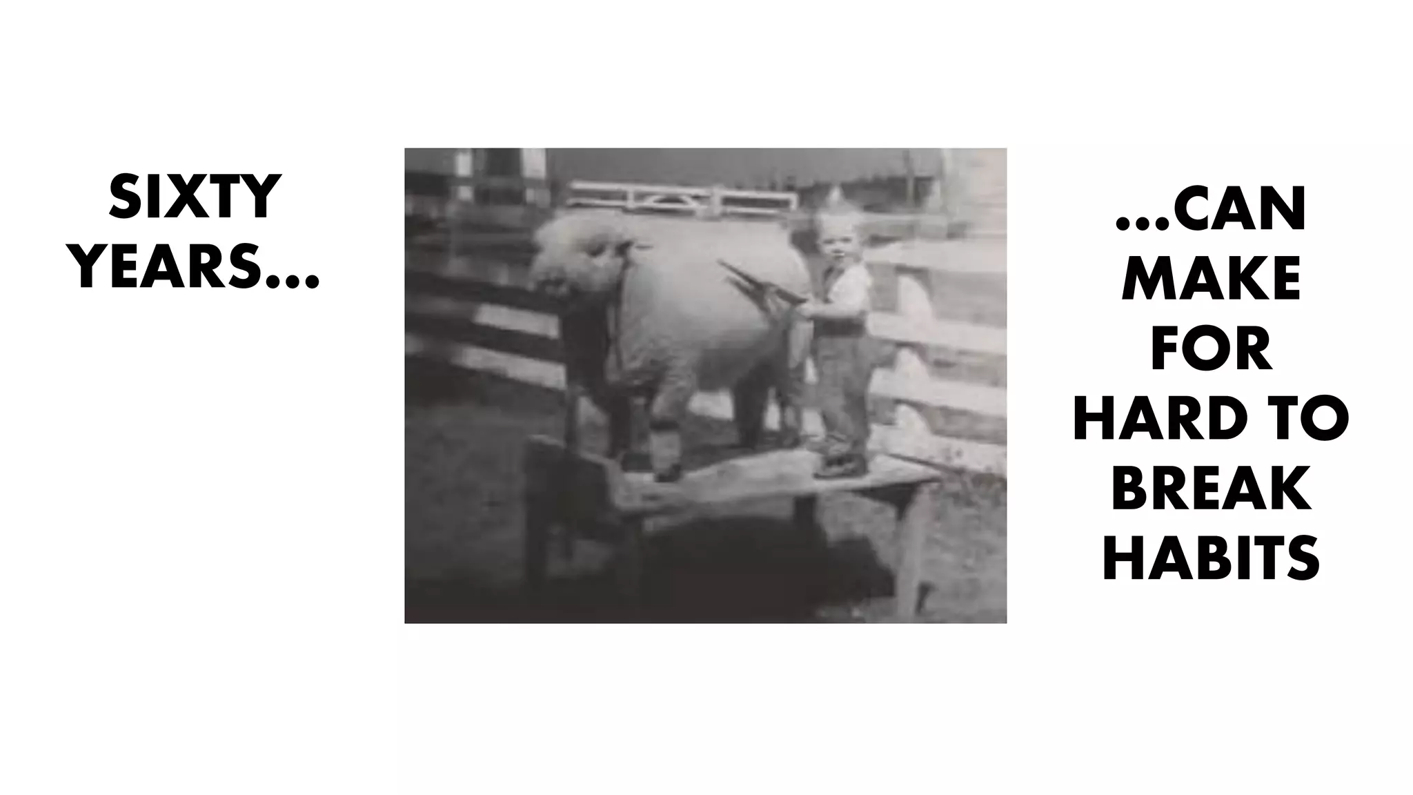 SIXTY
YEARS…
…CAN
MAKE
FOR
HARD TO
BREAK
HABITS
 