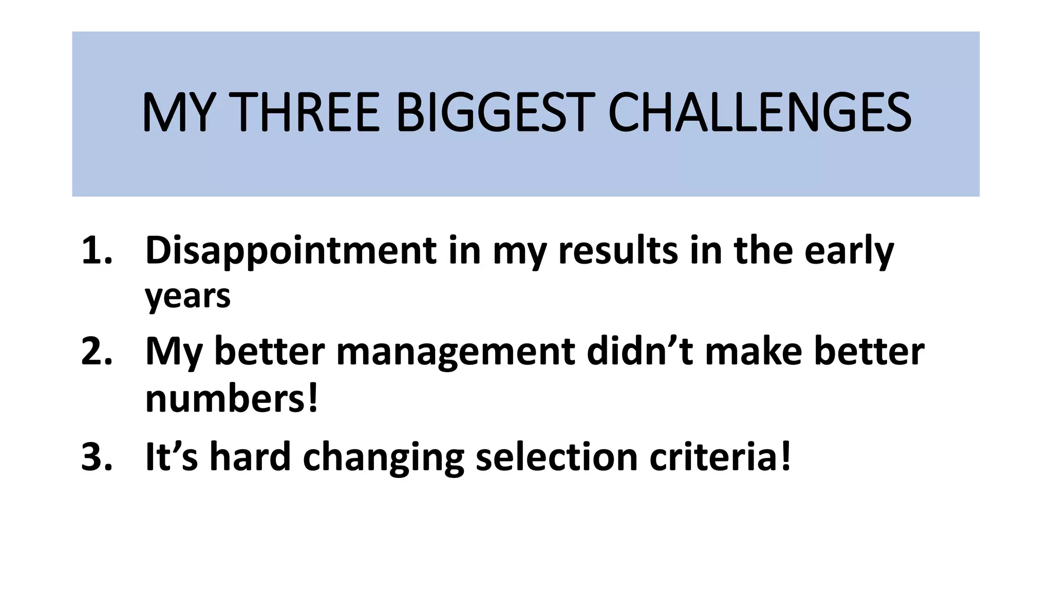 MY THREE BIGGEST CHALLENGES
1. Disappointment in my results in the early
years
2. My better management didn’t make better
numbers!
3. It’s hard changing selection criteria!
 