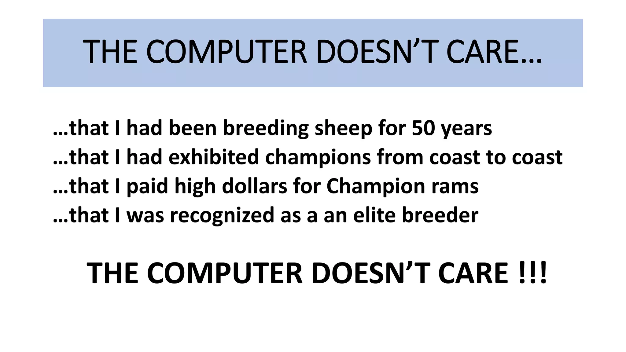 THE COMPUTER DOESN’T CARE…
…that I had been breeding sheep for 50 years
…that I had exhibited champions from coast to coast
…that I paid high dollars for Champion rams
…that I was recognized as a an elite breeder
THE COMPUTER DOESN’T CARE !!!
 
