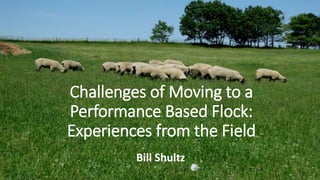 Challenges of Moving to a
Performance Based Flock:
Experiences from the Field
Bill Shultz
 