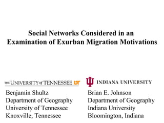Benjamin Shultz Brian E. Johnson Department of Geography Department of Geography University of Tennessee Indiana University Knoxville, Tennessee Bloomington, Indiana Social Networks Considered in an  Examination of Exurban Migration Motivations 