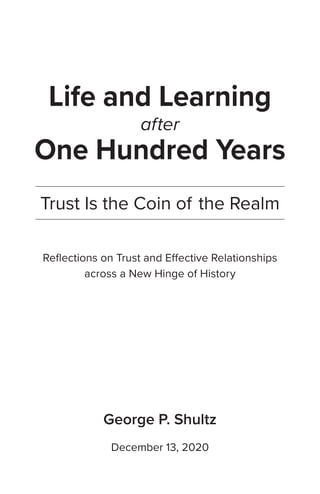 Life and Learning
after
One Hundred Years
Trust Is the Coin of the Realm
Reflections on Trust and Effective Relationships
across a New Hinge of History
George P. Shultz
December 13, 2020
 
