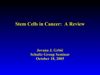 Stem Cells in Cancer:  A Review Jovana J. Grbi ć Schultz Group Seminar October 18, 2005 