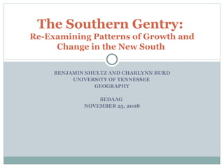 BENJAMIN SHULTZ AND CHARLYNN BURD UNIVERSITY OF TENNESSEE  GEOGRAPHY SEDAAG  NOVEMBER 25, 2008 The Southern Gentry:  Re-Examining Patterns of Growth and Change in the New South  