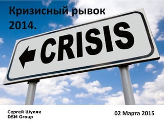 Кризисный рывок
2014.
02 Марта 2015Сергей Шуляк
DSM Group
 