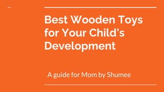 Best Wooden Toys
for Your Child's
Development
A guide for Mom by Shumee
 
