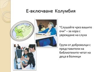 Е-включване Колумбия


             “Слушайте чрез вашите
             очи” – за хора с
             увреждане на слуха


             Групи от доброволци с
             представители на
             библиотеките четат на
             деца в болници
 